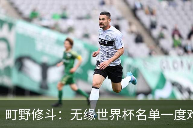 町野修斗：无缘世界杯名单一度难过了好一阵 要尽快找到最佳状态